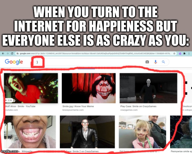 by the way, don't look up the :) face | WHEN YOU TURN TO THE INTERNET FOR HAPPIENESS BUT EVERYONE ELSE IS AS CRAZY AS YOU: | image tagged in weird | made w/ Imgflip meme maker