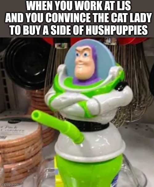 Buzz lightyear cup | WHEN YOU WORK AT LJS AND YOU CONVINCE THE CAT LADY TO BUY A SIDE OF HUSHPUPPIES | image tagged in buzz lightyear cup | made w/ Imgflip meme maker