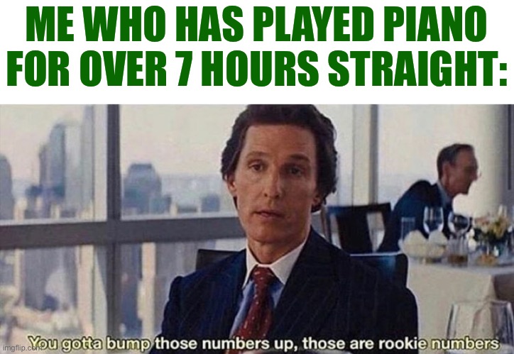 You gotta bump those numbers up those are rookie numbers | ME WHO HAS PLAYED PIANO FOR OVER 7 HOURS STRAIGHT: | image tagged in you gotta bump those numbers up those are rookie numbers | made w/ Imgflip meme maker