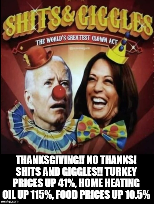 Thanksgiving! No Thanks! Shits and Giggles!! | THANKSGIVING!! NO THANKS! SHITS AND GIGGLES!! TURKEY PRICES UP 41%, HOME HEATING OIL UP 115%, FOOD PRICES UP 10.5% | image tagged in thanksgiving,morons,stupid liberals,biden,kamala harris | made w/ Imgflip meme maker