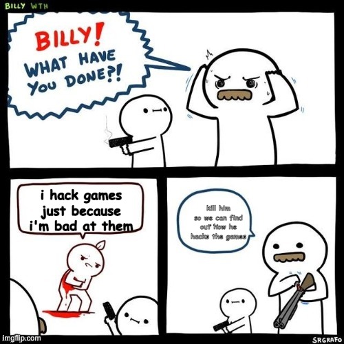 Billy what have you done | kill him so we can find out how he hacks the games; i hack games just because i'm bad at them | image tagged in billy what have you done | made w/ Imgflip meme maker