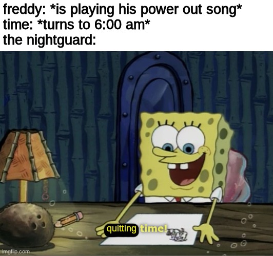 *inserts really good title* | freddy: *is playing his power out song*
time: *turns to 6:00 am*
the nightguard:; quitting | image tagged in break time,fnaf,five nights at freddys,five nights at freddy's | made w/ Imgflip meme maker