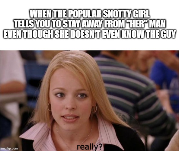 come on.... | WHEN THE POPULAR SNOTTY GIRL TELLS YOU TO STAY AWAY FROM "HER" MAN EVEN THOUGH SHE DOESN'T EVEN KNOW THE GUY; really? | image tagged in memes,its not going to happen | made w/ Imgflip meme maker