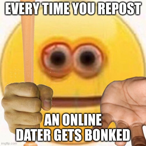 ' | EVERY TIME YOU REPOST; AN ONLINE DATER GETS BONKED | made w/ Imgflip meme maker