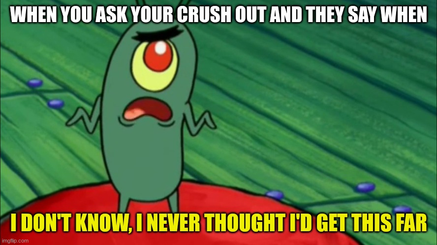 Plankton didn't think he'd get this far |  WHEN YOU ASK YOUR CRUSH OUT AND THEY SAY WHEN; I DON'T KNOW, I NEVER THOUGHT I'D GET THIS FAR | image tagged in plankton didn't think he'd get this far | made w/ Imgflip meme maker