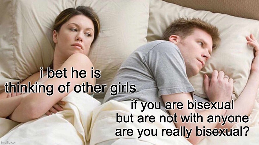 the question of the ages | i bet he is thinking of other girls; if you are bisexual but are not with anyone are you really bisexual? | image tagged in memes,i bet he's thinking about other women | made w/ Imgflip meme maker