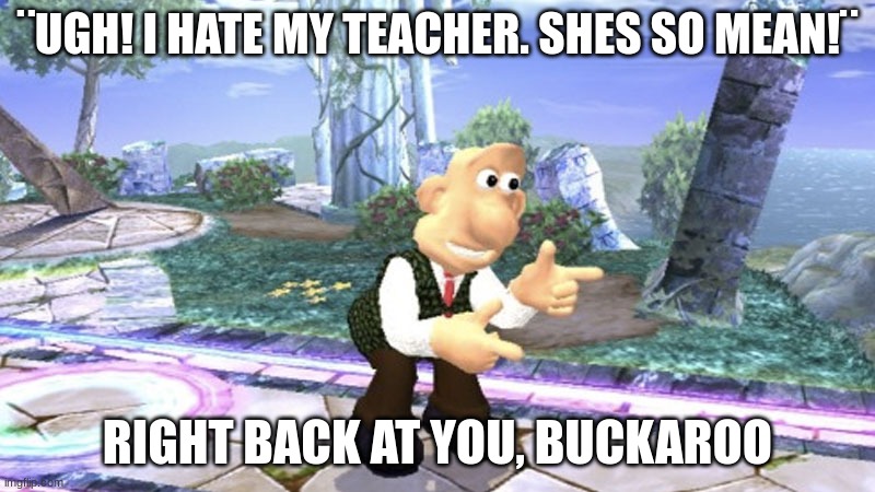 ? | ¨UGH! I HATE MY TEACHER. SHES SO MEAN!¨; RIGHT BACK AT YOU, BUCKAROO | image tagged in funny | made w/ Imgflip meme maker