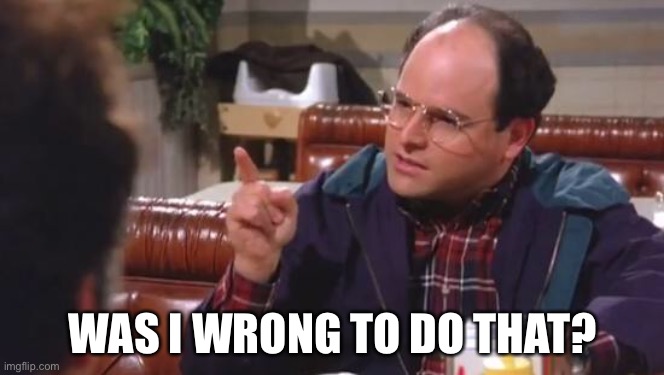 George Costanza | WAS I WRONG TO DO THAT? | image tagged in george costanza | made w/ Imgflip meme maker