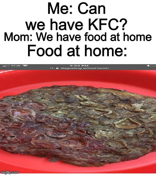 Is this relatable anyone? | Me: Can we have KFC? Mom: We have food at home; Food at home: | image tagged in blank white template | made w/ Imgflip meme maker