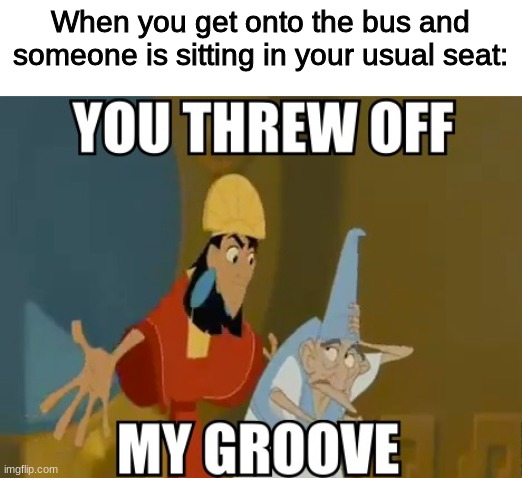 You threw off my groove! |  When you get onto the bus and someone is sitting in your usual seat: | image tagged in the emperor's new groove,disney,bus,seat,school,annoyed | made w/ Imgflip meme maker