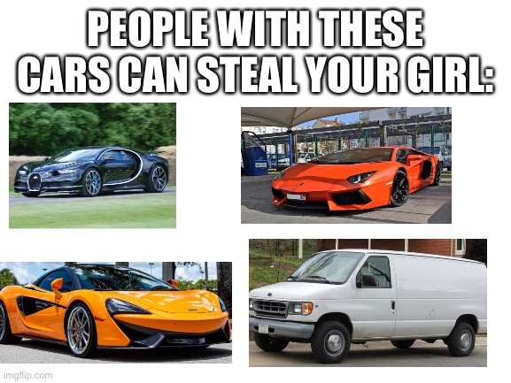 So tru tho | PEOPLE WITH THESE CARS CAN STEAL YOUR GIRL: | image tagged in blank white template | made w/ Imgflip meme maker