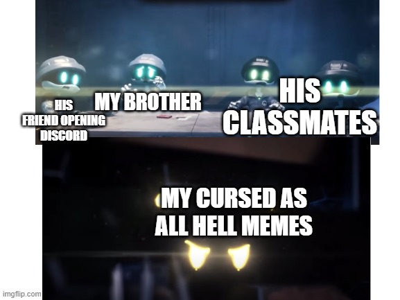 Do I really need to explain? | HIS FRIEND OPENING DISCORD; HIS CLASSMATES; MY BROTHER; MY CURSED AS ALL HELL MEMES | image tagged in memes,funny | made w/ Imgflip meme maker