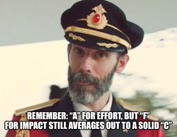 Captain Obvious | REMEMBER: “A” FOR EFFORT, BUT “F” FOR IMPACT STILL AVERAGES OUT TO A SOLID “C” | image tagged in captain obvious | made w/ Imgflip meme maker
