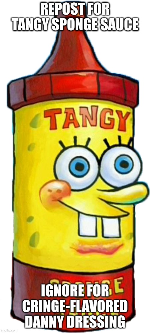 Tangy Sponge Sauce | REPOST FOR TANGY SPONGE SAUCE; IGNORE FOR CRINGE-FLAVORED DANNY DRESSING | image tagged in tangy sponge sauce | made w/ Imgflip meme maker