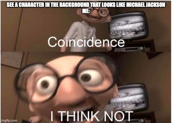 Coincidence, I THINK NOT | SEE A CHARACTER IN THE BACKGROUND THAT LOOKS LIKE MICHAEL JACKSON
ME: | image tagged in coincidence i think not | made w/ Imgflip meme maker