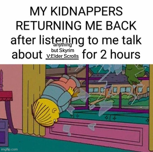my kidnapper returning me | anything but Skyrim V:Elder Scrolls | image tagged in my kidnapper returning me | made w/ Imgflip meme maker