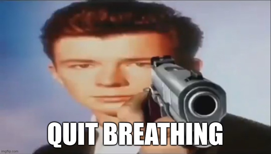 bc no | QUIT BREATHING | image tagged in say goodbye,what did i just post,rick astley | made w/ Imgflip meme maker
