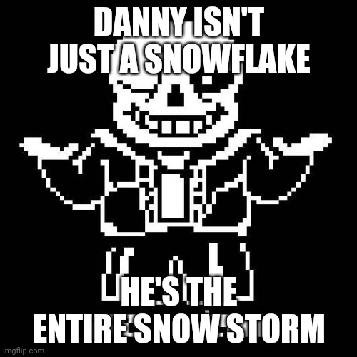 sans undertale | DANNY ISN'T JUST A SNOWFLAKE; HE'S THE ENTIRE SNOW STORM | image tagged in sans undertale | made w/ Imgflip meme maker