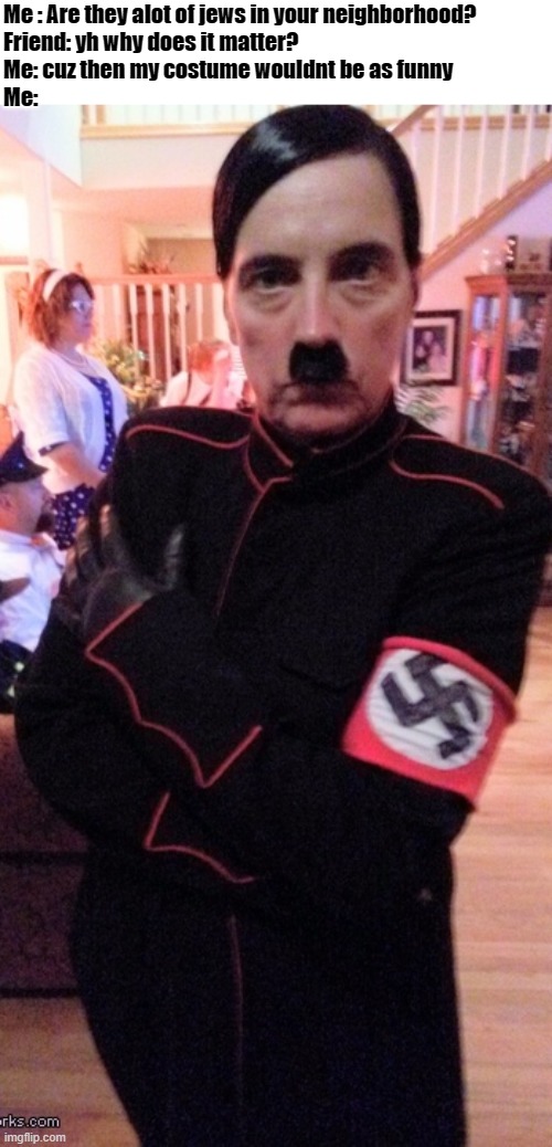 Hitler | Me : Are they alot of jews in your neighborhood?
Friend: yh why does it matter?
Me: cuz then my costume wouldnt be as funny
Me: | image tagged in memes,holloween,dark humor | made w/ Imgflip meme maker