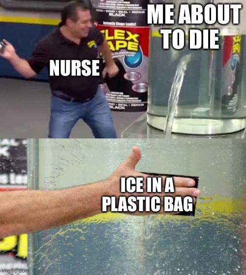 Flex Tape | ME ABOUT TO DIE; NURSE; ICE IN A PLASTIC BAG | image tagged in flex tape | made w/ Imgflip meme maker