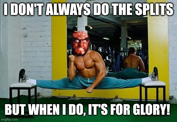 I DON'T ALWAYS DO THE SPLITS; BUT WHEN I DO, IT'S FOR GLORY! | image tagged in gowron,glory | made w/ Imgflip meme maker