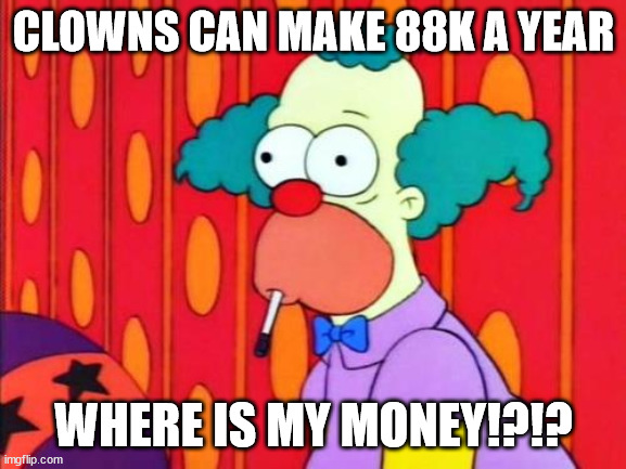 Krusty The Clown What The Hell Was That? | CLOWNS CAN MAKE 88K A YEAR; WHERE IS MY MONEY!?!? | image tagged in krusty the clown what the hell was that | made w/ Imgflip meme maker