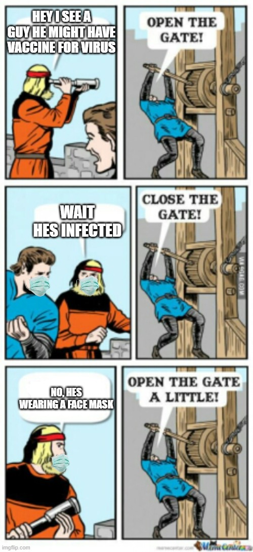 Open the gate a little | HEY I SEE A GUY HE MIGHT HAVE VACCINE FOR VIRUS; WAIT HES INFECTED; NO, HES WEARING A FACE MASK | image tagged in open the gate a little,covid | made w/ Imgflip meme maker