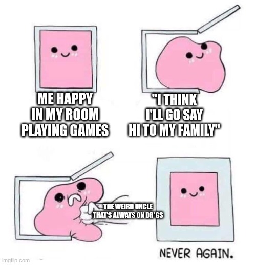 family problems |  ME HAPPY IN MY ROOM PLAYING GAMES; "I THINK I'LL GO SAY HI TO MY FAMILY"; THE WEIRD UNCLE THAT'S ALWAYS ON DR*GS | image tagged in never again | made w/ Imgflip meme maker