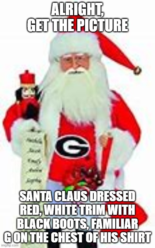 ALRIGHT, GET THE PICTURE; SANTA CLAUS DRESSED RED, WHITE TRIM WITH BLACK BOOTS, FAMILIAR G ON THE CHEST OF HIS SHIRT | image tagged in santa claus,bulldogs,christmas | made w/ Imgflip meme maker