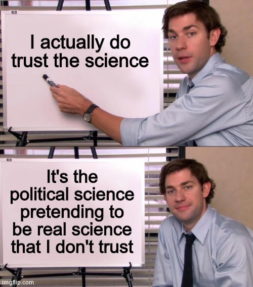 Jim Halpert Explains |  I actually do trust the science; It's the political science pretending to be real science that I don't trust | image tagged in jim halpert explains | made w/ Imgflip meme maker