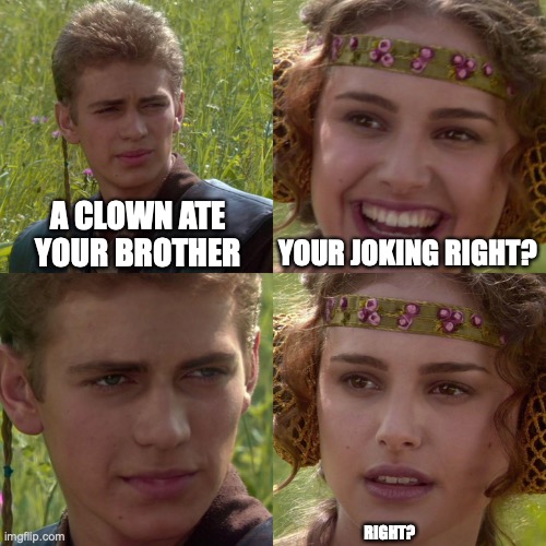 Anakin Padme 4 Panel | A CLOWN ATE YOUR BROTHER; YOUR JOKING RIGHT? RIGHT? | image tagged in anakin padme 4 panel | made w/ Imgflip meme maker