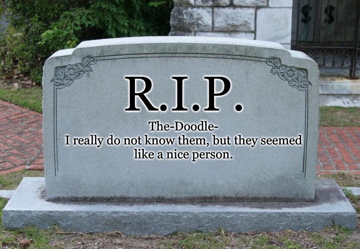 Gravestone | R.I.P. The-Doodle-

I really do not know them, but they seemed like a nice person. | image tagged in gravestone | made w/ Imgflip meme maker