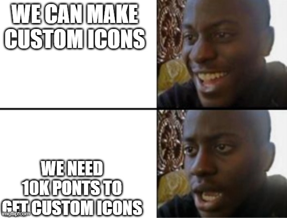 Oh yeah! Oh no... | WE CAN MAKE CUSTOM ICONS; WE NEED 10K PONTS TO GET CUSTOM ICONS | image tagged in oh yeah oh no | made w/ Imgflip meme maker