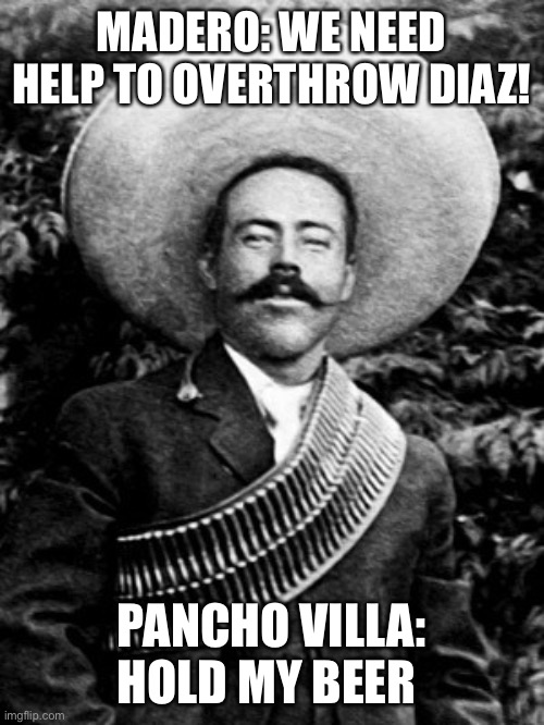Pancho Villa | MADERO: WE NEED HELP TO OVERTHROW DIAZ! PANCHO VILLA: HOLD MY BEER | image tagged in pancho villa | made w/ Imgflip meme maker