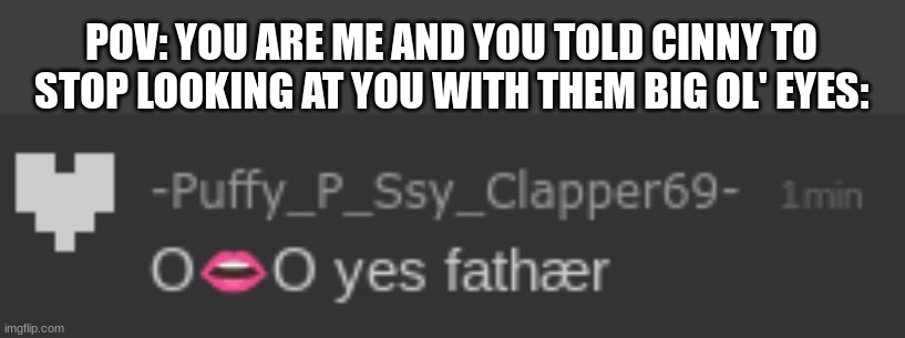 *fear* (also Im going offline) | POV: YOU ARE ME AND YOU TOLD CINNY TO STOP LOOKING AT YOU WITH THEM BIG OL' EYES: | made w/ Imgflip meme maker