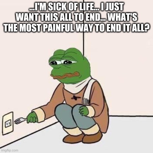Sad Pepe Suicide | ...I'M SICK OF LIFE... I JUST WANT THIS ALL TO END... WHAT'S THE MOST PAINFUL WAY TO END IT ALL? | image tagged in sad pepe suicide | made w/ Imgflip meme maker