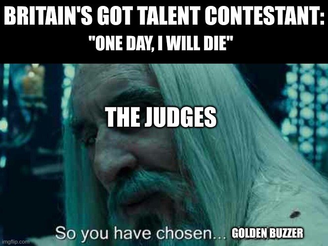 if you watch BGT or AGT then you know what I mean |  BRITAIN'S GOT TALENT CONTESTANT:; "ONE DAY, I WILL DIE"; THE JUDGES; GOLDEN BUZZER | image tagged in so you have chosen death,england,talent,you know what really grinds my gears | made w/ Imgflip meme maker