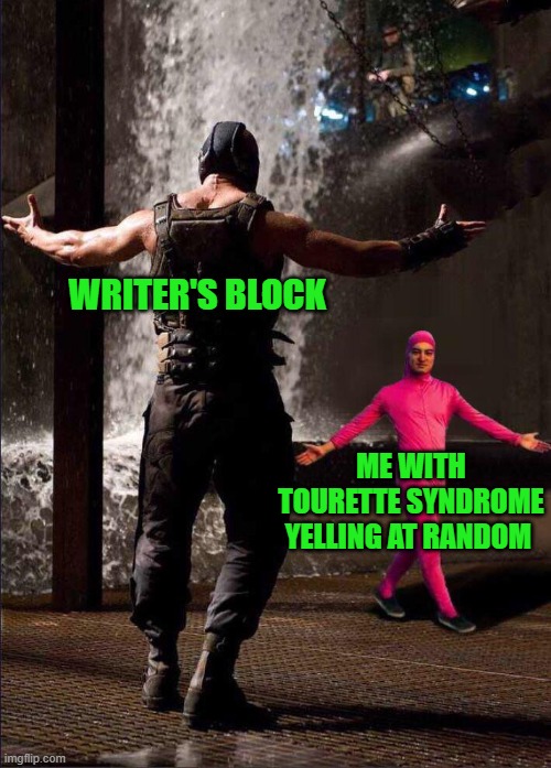 The Answer to Writer's Block | WRITER'S BLOCK; ME WITH TOURETTE SYNDROME YELLING AT RANDOM | image tagged in pink guy vs bane,memes,funny,funny memes | made w/ Imgflip meme maker