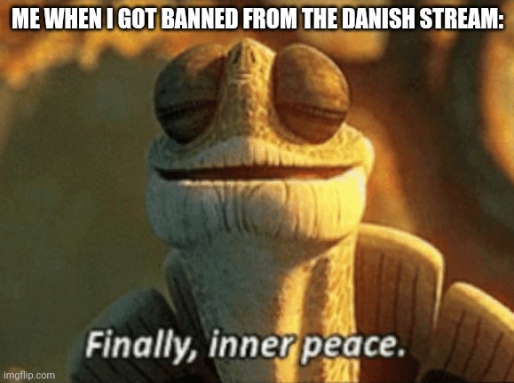 Finally, inner peace. | ME WHEN I GOT BANNED FROM THE DANISH STREAM: | image tagged in finally inner peace | made w/ Imgflip meme maker