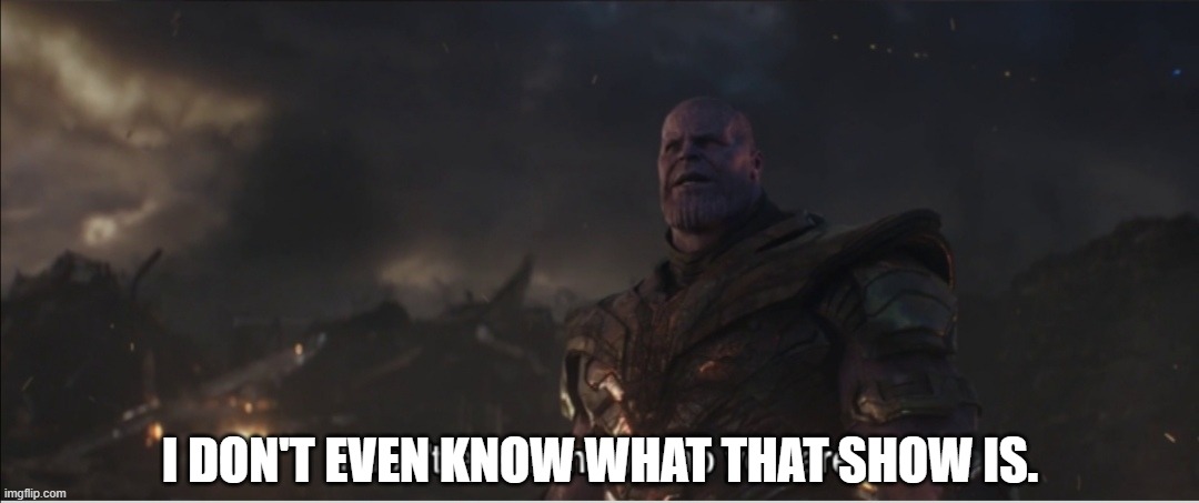 I don't even know who you are | I DON'T EVEN KNOW WHAT THAT SHOW IS. | image tagged in i don't even know who you are | made w/ Imgflip meme maker