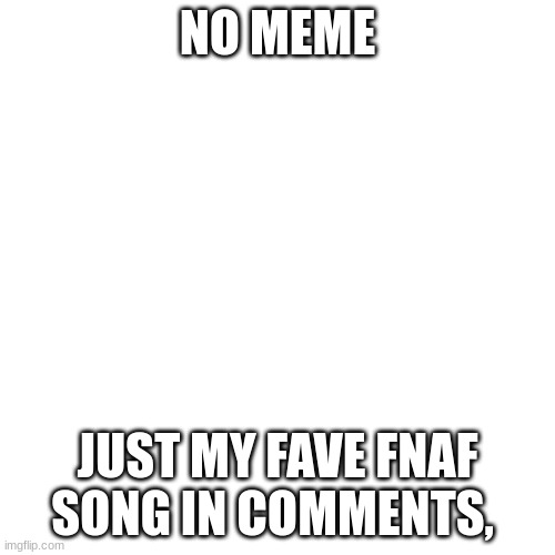 Blank Transparent Square Meme | NO MEME; JUST MY FAVE FNAF SONG IN COMMENTS, | image tagged in memes,blank transparent square | made w/ Imgflip meme maker