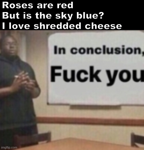 Roses are red
But is the sky blue?
I love shredded cheese | image tagged in poetry,memes,cheese | made w/ Imgflip meme maker
