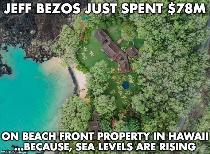 Climate Hoax | JEFF BEZOS JUST SPENT $78M; ON BEACH FRONT PROPERTY IN HAWAII
...BECAUSE, SEA LEVELS ARE RISING | image tagged in climate change,un agenda 2030 | made w/ Imgflip meme maker
