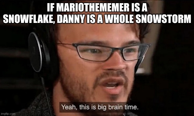 hmm yes big brain time | IF MARIOTHEMEMER IS A SNOWFLAKE, DANNY IS A WHOLE SNOWSTORM | made w/ Imgflip meme maker