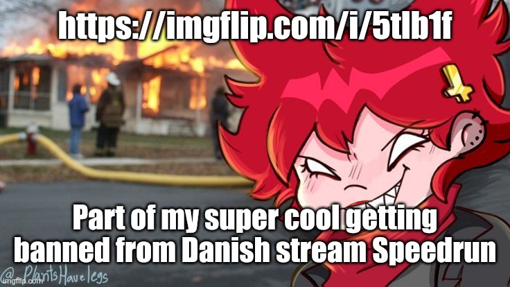 https://imgflip.com/i/5tlb1f | https://imgflip.com/i/5tlb1f; Part of my super cool getting banned from Danish stream Speedrun | image tagged in cassandra also commits arson uwu | made w/ Imgflip meme maker