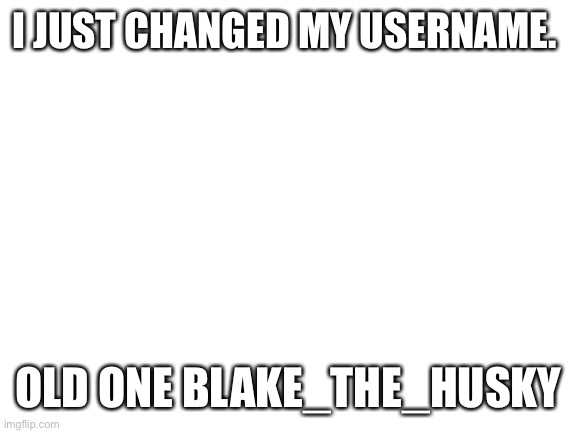 Hi | I JUST CHANGED MY USERNAME. OLD ONE BLAKE_THE_HUSKY | image tagged in blank white template | made w/ Imgflip meme maker