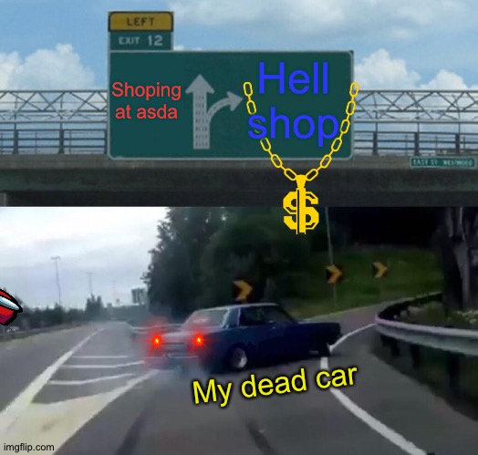 da car | Shoping at asda; Hell shop; My dead car | image tagged in memes,left exit 12 off ramp | made w/ Imgflip meme maker