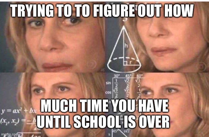 Math lady/Confused lady | TRYING TO TO FIGURE OUT HOW; MUCH TIME YOU HAVE UNTIL SCHOOL IS OVER | image tagged in math lady/confused lady | made w/ Imgflip meme maker
