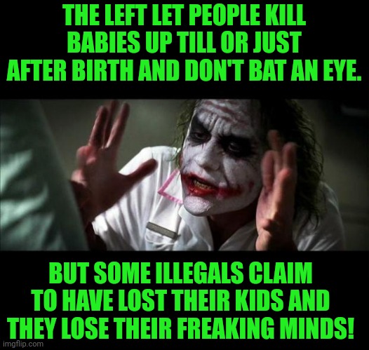 They have No Minds to lose. | THE LEFT LET PEOPLE KILL BABIES UP TILL OR JUST AFTER BIRTH AND DON'T BAT AN EYE. BUT SOME ILLEGALS CLAIM TO HAVE LOST THEIR KIDS AND THEY LOSE THEIR FREAKING MINDS! | image tagged in joker mind loss,joker,democrats,leftists,abortion,illegal immigration | made w/ Imgflip meme maker