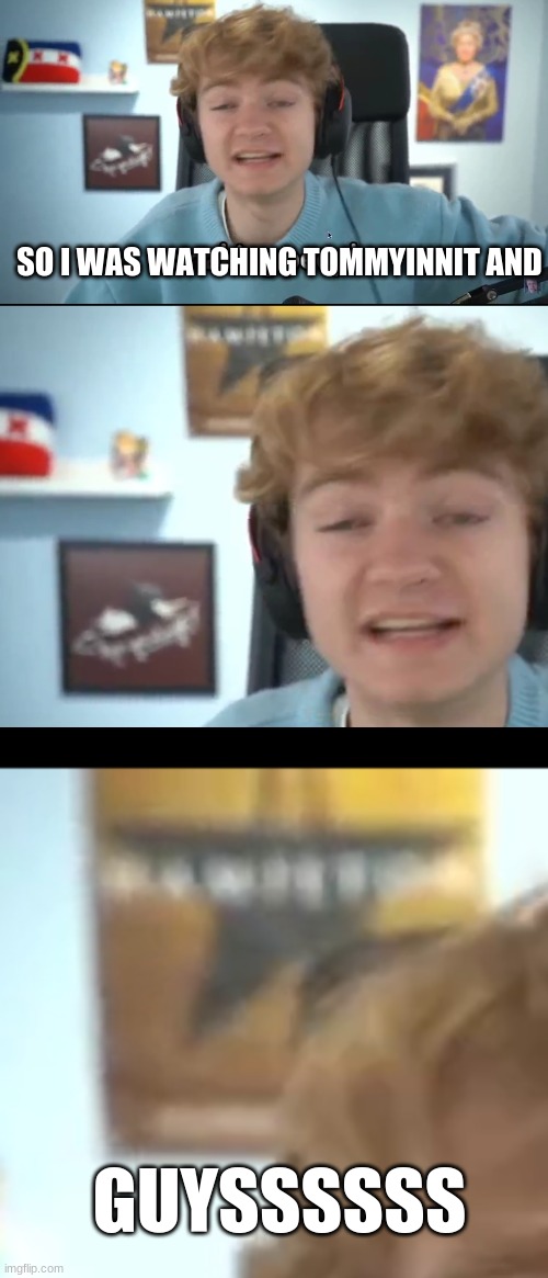 SO I WAS WATCHING TOMMYINNIT AND; GUYSSSSSS | made w/ Imgflip meme maker